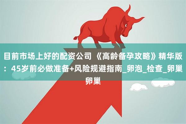 目前市场上好的配资公司 《高龄备孕攻略》精华版：45岁前必做准备+风险规避指南_卵泡_检查_卵巢