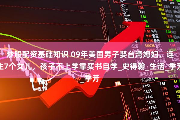 炒股配资基础知识 09年美国男子娶台湾媳妇，连生7个女儿，孩子不上学靠买书自学_史得翰_生活_季芳