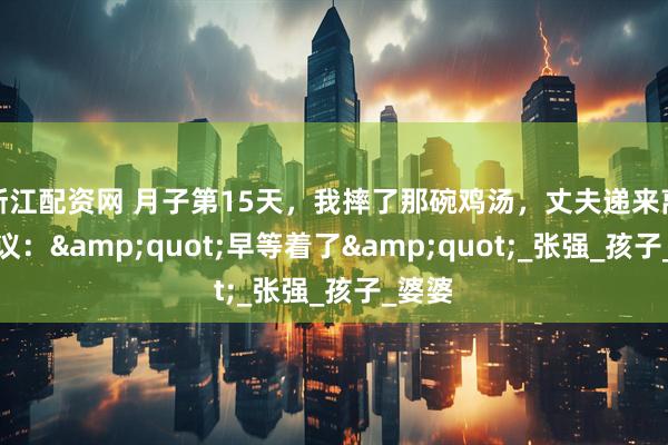 浙江配资网 月子第15天，我摔了那碗鸡汤，丈夫递来离婚协议：&quot;早等着了&quot;_张强_孩子_婆婆