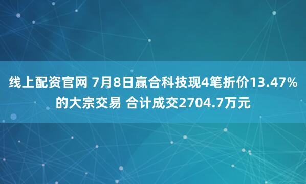 线上配资官网 7月8日赢合科技现4笔折价13.47%的大宗交易 合计成交2704.7万元