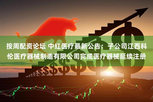 按周配资论坛 中红医疗最新公告：子公司江西科伦医疗器械制造有限公司完成医疗器械延续注册