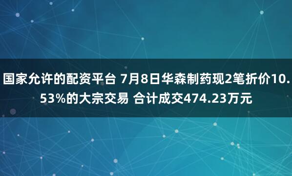 国家允许的配资平台 7月8日华森制药现2笔折价10.53%的大宗交易 合计成交474.23万元