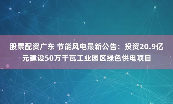 股票配资广东 节能风电最新公告：投资20.9亿元建设50万千瓦工业园区绿色供电项目