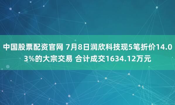 中国股票配资官网 7月8日润欣科技现5笔折价14.03%的大宗交易 合计成交1634.12万元