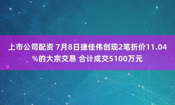 上市公司配资 7月8日捷佳伟创现2笔折价11.04%的大宗交易 合计成交5100万元