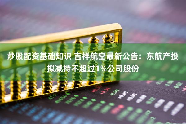 炒股配资基础知识 吉祥航空最新公告：东航产投拟减持不超过1%公司股份