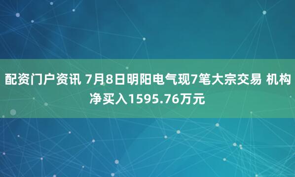 配资门户资讯 7月8日明阳电气现7笔大宗交易 机构净买入1595.76万元