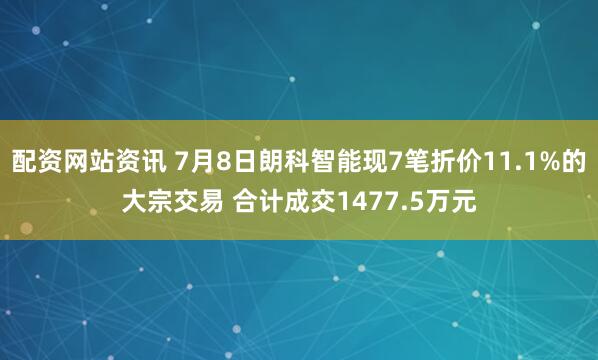 配资网站资讯 7月8日朗科智能现7笔折价11.1%的大宗交易 合计成交1477.5万元