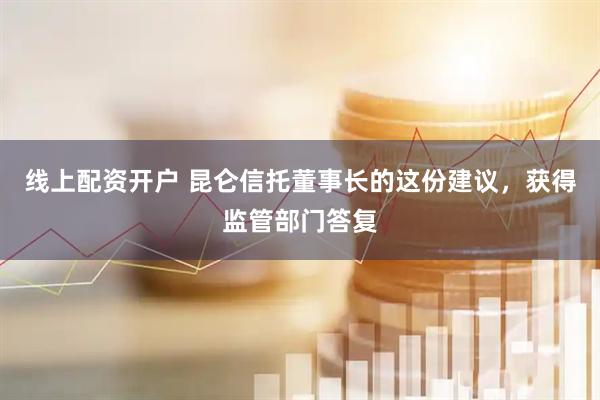 线上配资开户 昆仑信托董事长的这份建议，获得监管部门答复