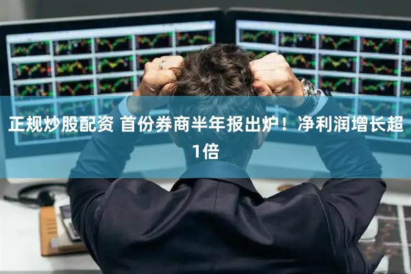 正规炒股配资 首份券商半年报出炉！净利润增长超1倍