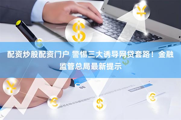 配资炒股配资门户 警惕三大诱导网贷套路！金融监管总局最新提示