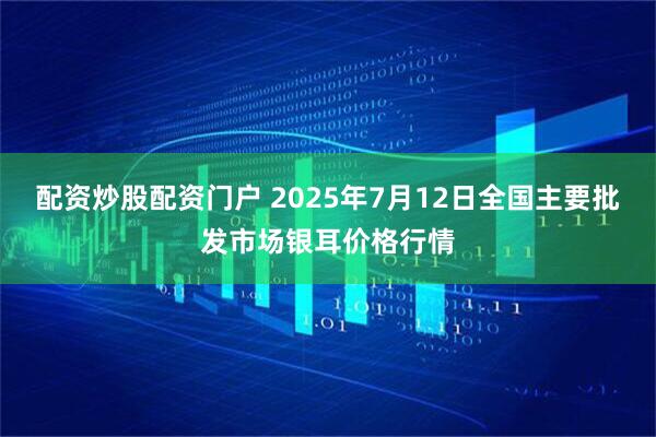 配资炒股配资门户 2025年7月12日全国主要批发市场银耳价格行情