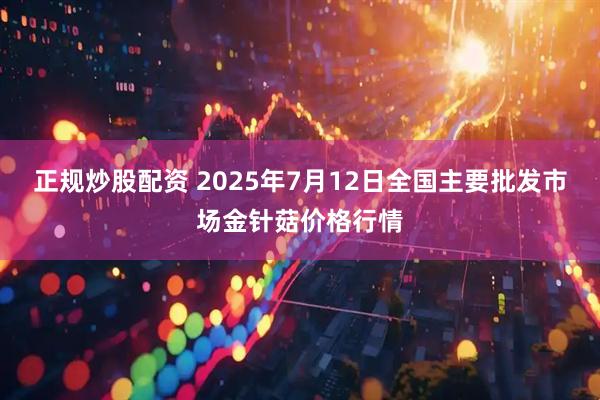 正规炒股配资 2025年7月12日全国主要批发市场金针菇价格行情