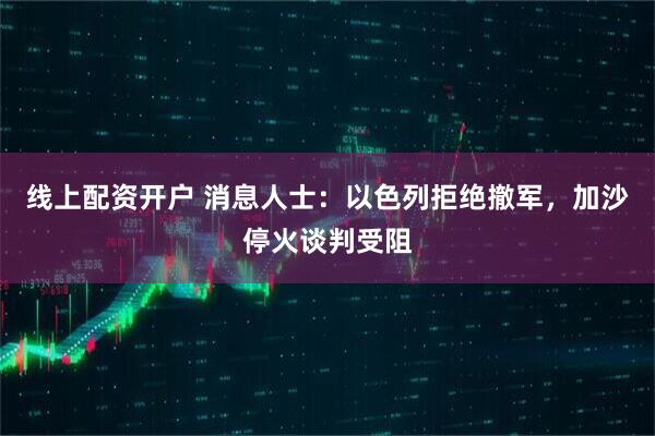 线上配资开户 消息人士：以色列拒绝撤军，加沙停火谈判受阻