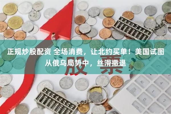 正规炒股配资 全场消费，让北约买单！美国试图从俄乌局势中，丝滑撤退