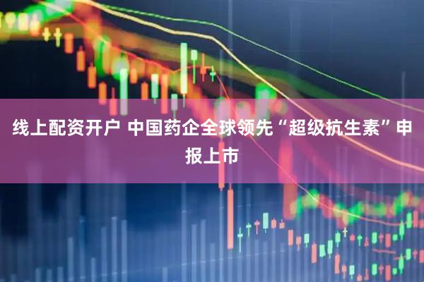线上配资开户 中国药企全球领先“超级抗生素”申报上市