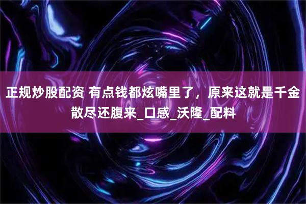 正规炒股配资 有点钱都炫嘴里了，原来这就是千金散尽还腹来_口感_沃隆_配料
