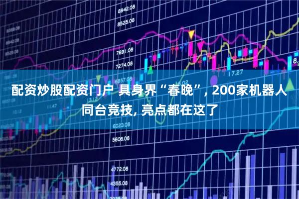 配资炒股配资门户 具身界“春晚”, 200家机器人同台竞技, 亮点都在这了