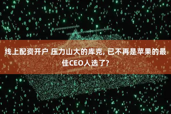线上配资开户 压力山大的库克, 已不再是苹果的最佳CEO人选了?