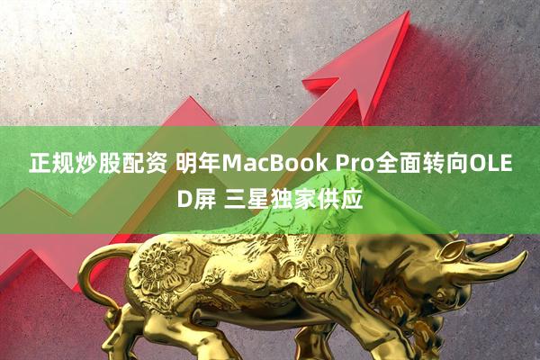 正规炒股配资 明年MacBook Pro全面转向OLED屏 三星独家供应