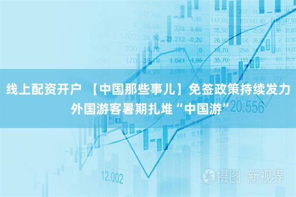 线上配资开户 【中国那些事儿】免签政策持续发力 外国游客暑期扎堆“中国游”