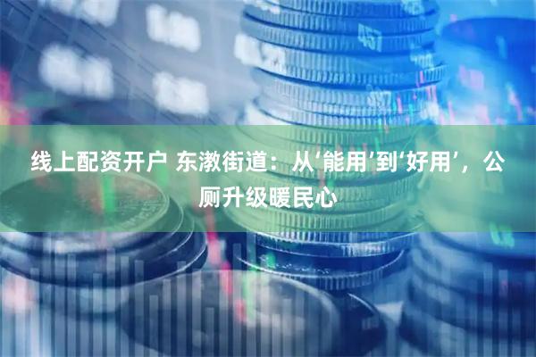 线上配资开户 东漖街道：从‘能用’到‘好用’，公厕升级暖民心