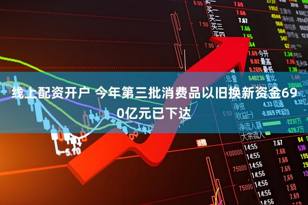 线上配资开户 今年第三批消费品以旧换新资金690亿元已下达