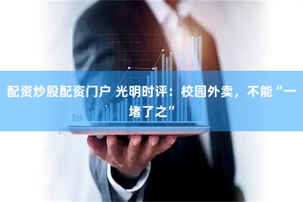配资炒股配资门户 光明时评：校园外卖，不能“一堵了之”