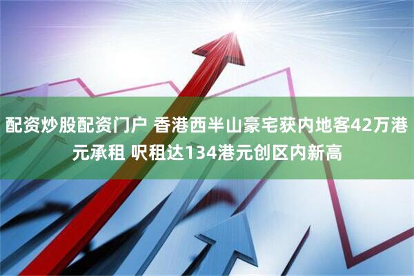 配资炒股配资门户 香港西半山豪宅获内地客42万港元承租 呎租达134港元创区内新高