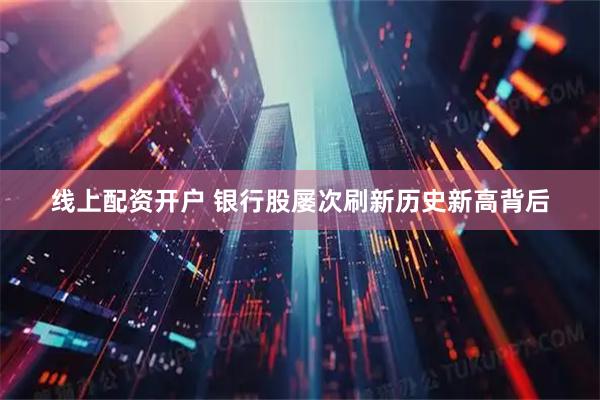 线上配资开户 银行股屡次刷新历史新高背后