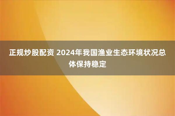 正规炒股配资 2024年我国渔业生态环境状况总体保持稳定