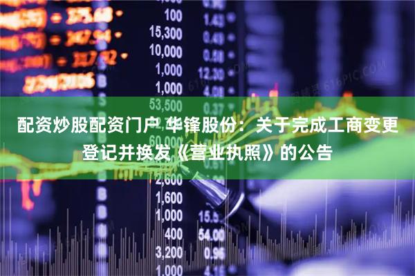 配资炒股配资门户 华锋股份：关于完成工商变更登记并换发《营业执照》的公告