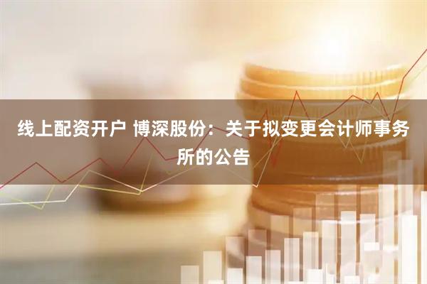 线上配资开户 博深股份：关于拟变更会计师事务所的公告
