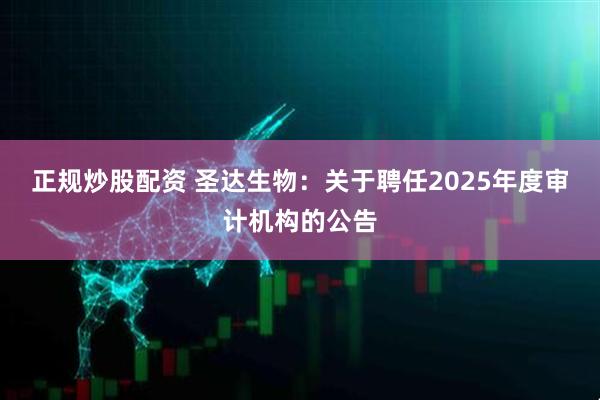 正规炒股配资 圣达生物：关于聘任2025年度审计机构的公告