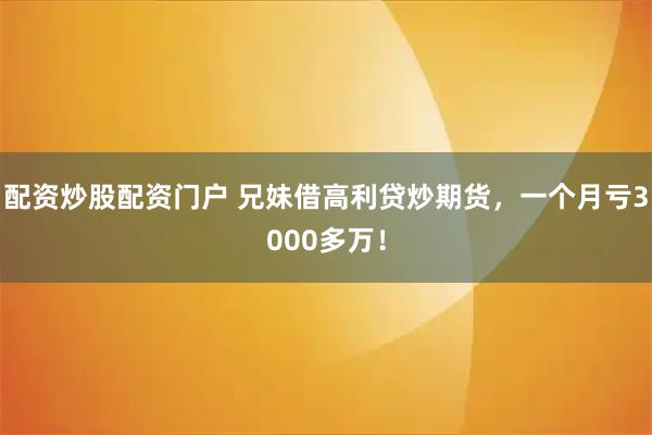 配资炒股配资门户 兄妹借高利贷炒期货，一个月亏3000多万！