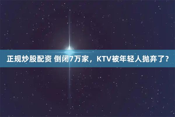 正规炒股配资 倒闭7万家，KTV被年轻人抛弃了？
