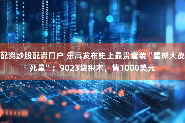 配资炒股配资门户 乐高发布史上最贵套装“星球大战死星”：9023块积木，售1000美元