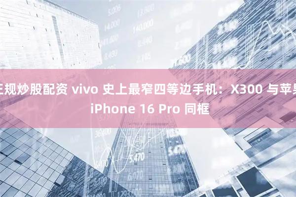 正规炒股配资 vivo 史上最窄四等边手机：X300 与苹果 iPhone 16 Pro 同框
