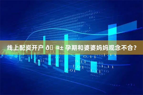 线上配资开户 🤱 孕期和婆婆妈妈观念不合？
