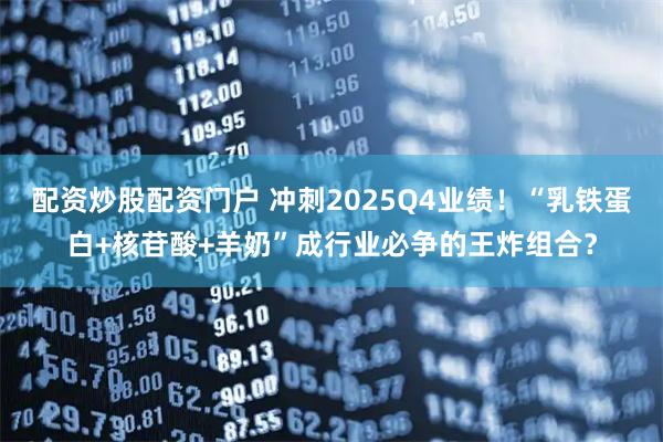 配资炒股配资门户 冲刺2025Q4业绩！“乳铁蛋白+核苷酸+羊奶”成行业必争的王炸组合？