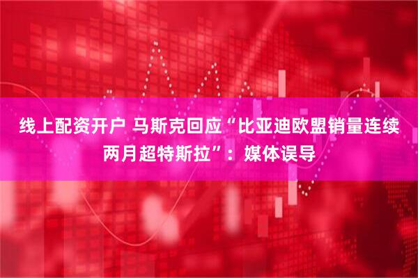 线上配资开户 马斯克回应“比亚迪欧盟销量连续两月超特斯拉”：媒体误导