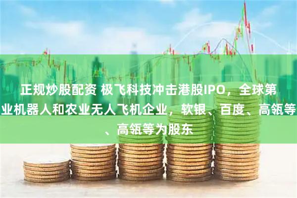 正规炒股配资 极飞科技冲击港股IPO，全球第二大农业机器人和农业无人飞机企业，软银、百度、高瓴等为股东