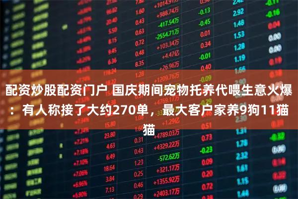 配资炒股配资门户 国庆期间宠物托养代喂生意火爆：有人称接了大约270单，最大客户家养9狗11猫