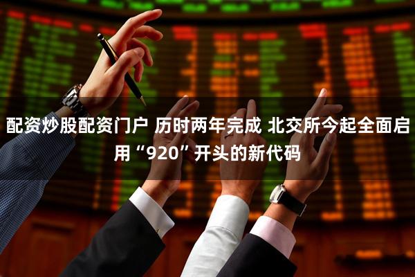 配资炒股配资门户 历时两年完成 北交所今起全面启用“920”开头的新代码