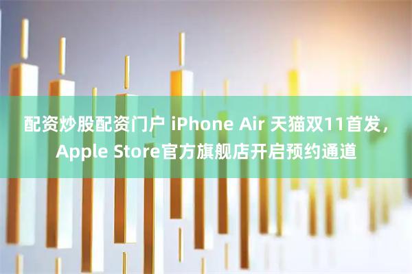 配资炒股配资门户 iPhone Air 天猫双11首发,Apple Store官方旗舰店开启预约通道