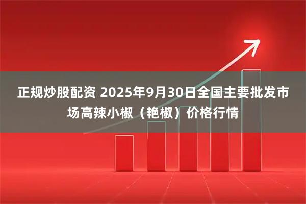 正规炒股配资 2025年9月30日全国主要批发市场高辣小椒（艳椒）价格行情