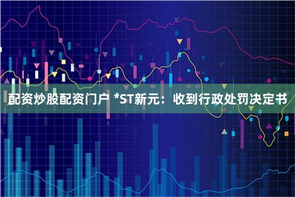 配资炒股配资门户 *ST新元：收到行政处罚决定书