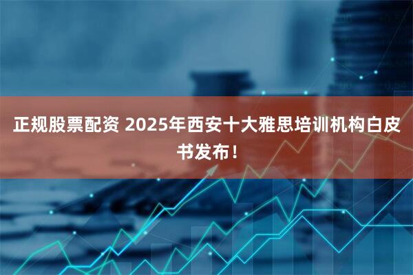 正规股票配资 2025年西安十大雅思培训机构白皮书发布！
