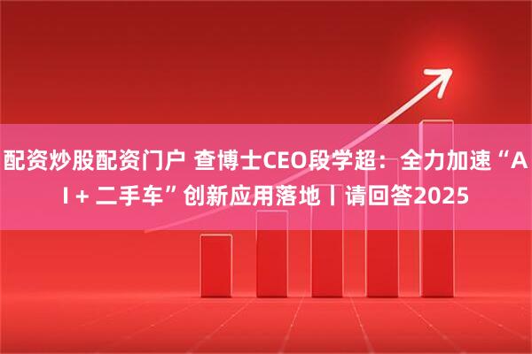 配资炒股配资门户 查博士CEO段学超：全力加速“AI + 二手车”创新应用落地丨请回答2025