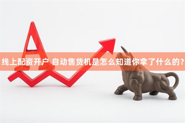 线上配资开户 自动售货机是怎么知道你拿了什么的？